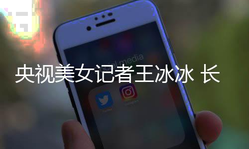 冰 毕业记者王冰学霸校还是美女甜美央视于名长相