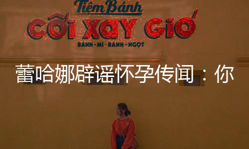 闻娜辟你们都要怀每年让我谣怀孕传孕一次蕾哈